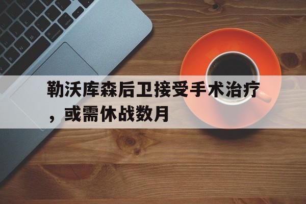 包含勒沃库森后卫接受手术治疗，或需休战数月的词条