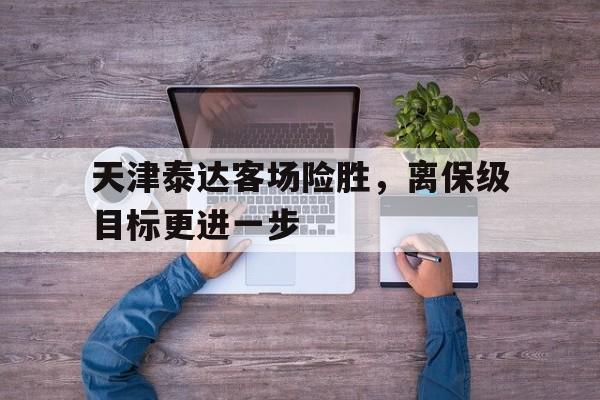 关于天津泰达客场险胜，离保级目标更进一步的信息