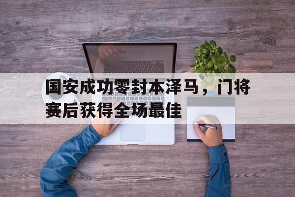 国安成功零封本泽马，门将赛后获得全场最佳
