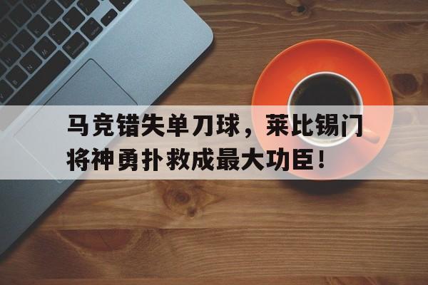 马竞错失单刀球，莱比锡门将神勇扑救成最大功臣！