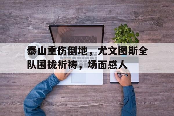 泰山重伤倒地，尤文图斯全队围拢祈祷，场面感人